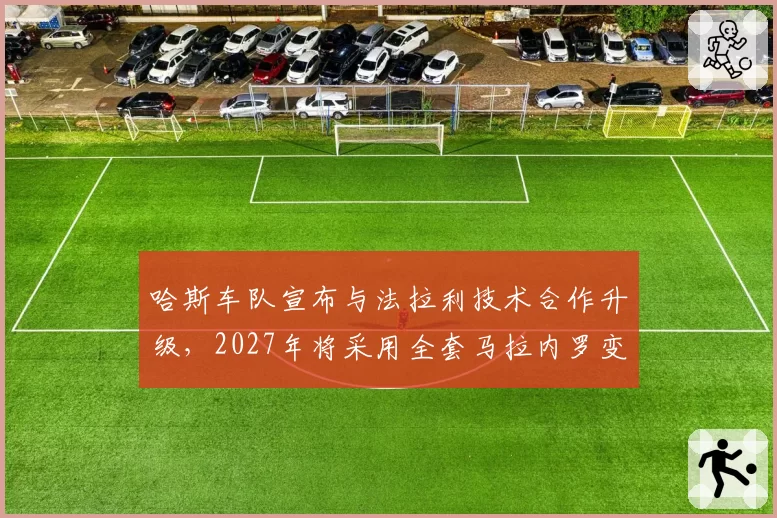 哈斯车队宣布与法拉利技术合作升级，2027年将采用全套马拉内罗变速箱