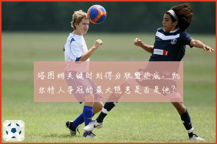 塔图姆关键时刻得分联盟垫底，凯尔特人争冠的最大隐患是否是他？