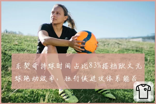 东契奇持球时间占比83%搭档欧文无球跑动效率，独行侠进攻体系能否再升级