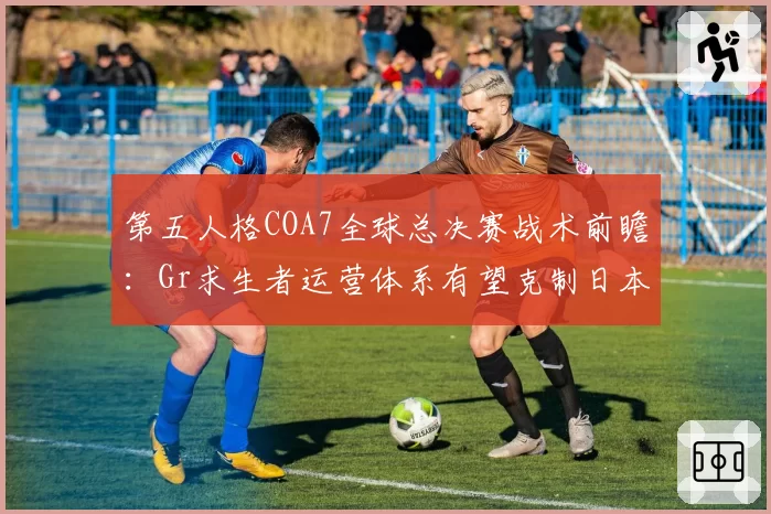 第五人格COA7全球总决赛战术前瞻:Gr求生者运营体系有望克制日本ZETA速修流