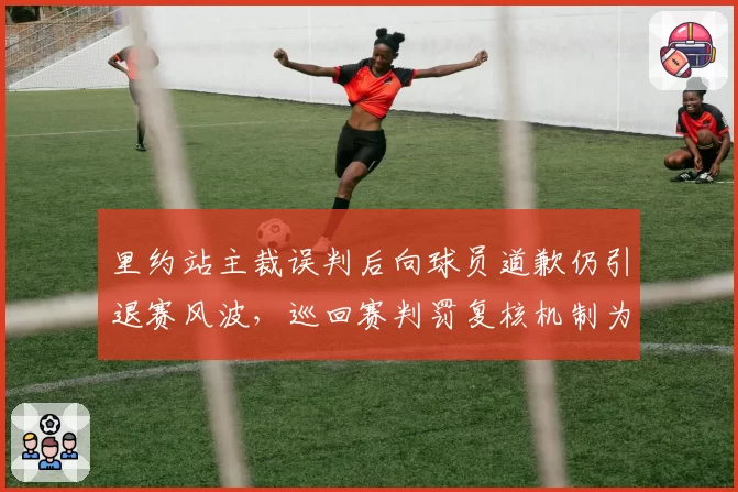 里约站主裁误判后向球员道歉仍引退赛风波，巡回赛判罚复核机制为何形同虚设？