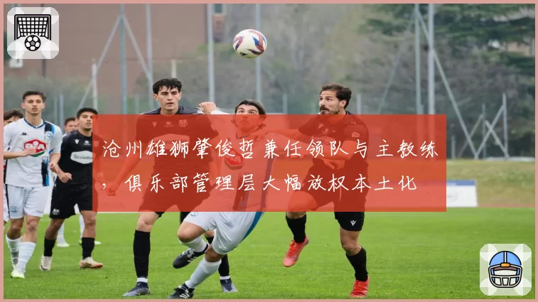 沧州雄狮肇俊哲兼任领队与主教练，俱乐部管理层大幅放权本土化