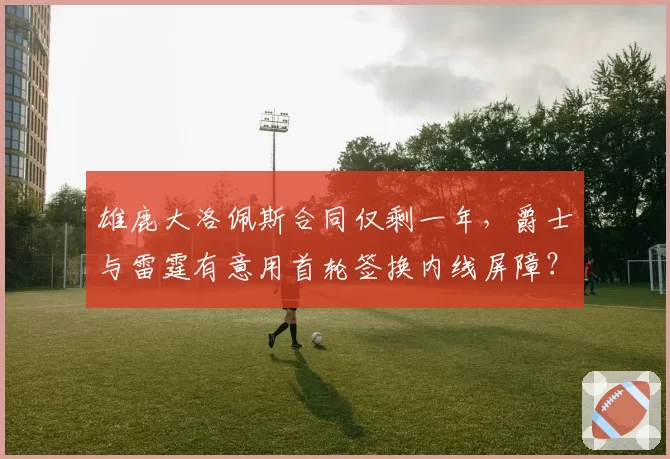 雄鹿大洛佩斯合同仅剩一年,爵士与雷霆有意用首轮签换内线屏障?
