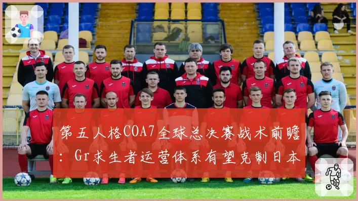 第五人格COA7全球总决赛战术前瞻:Gr求生者运营体系有望克制日本ZETA速修流