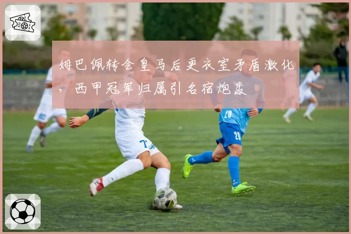 姆巴佩转会皇马后更衣室矛盾激化，西甲冠军归属引名宿炮轰