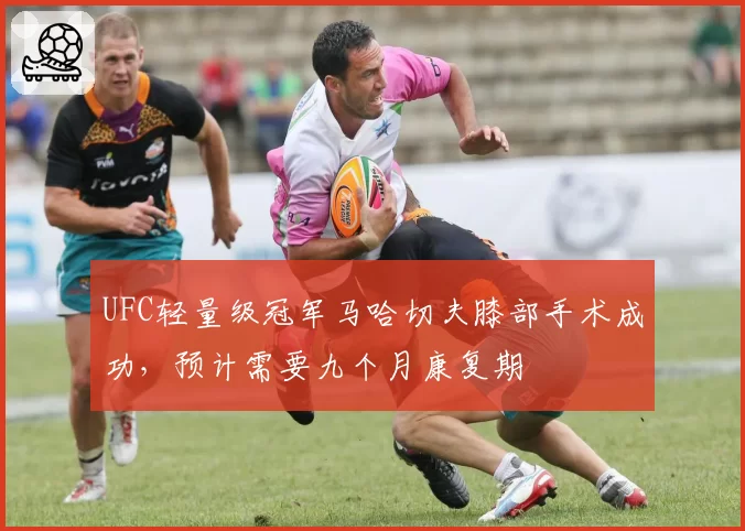 UFC轻量级冠军马哈切夫膝部手术成功，预计需要九个月康复期