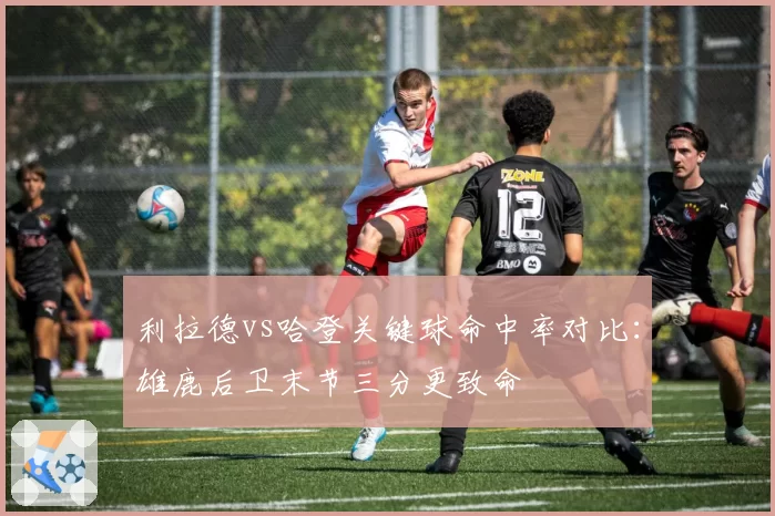 利拉德vs哈登关键球命中率对比:雄鹿后卫末节三分更致命