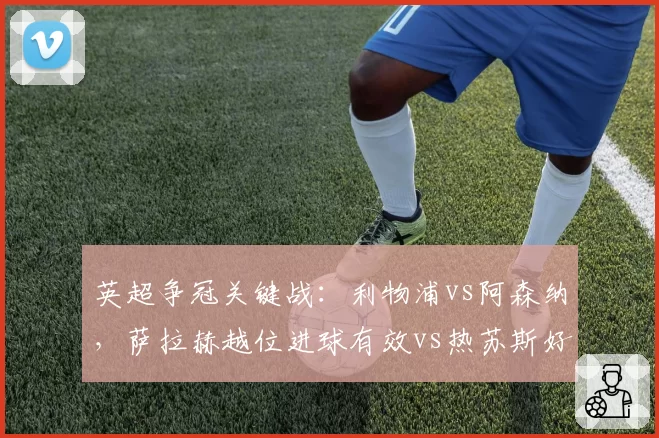 英超争冠关键战：利物浦vs阿森纳，萨拉赫越位进球有效vs热苏斯好球被吹对比