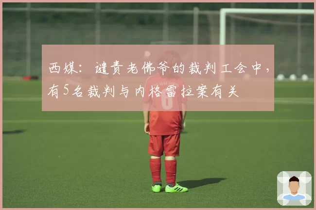 西媒：谴责老佛爷的裁判工会中，有5名裁判与内格雷拉案有关