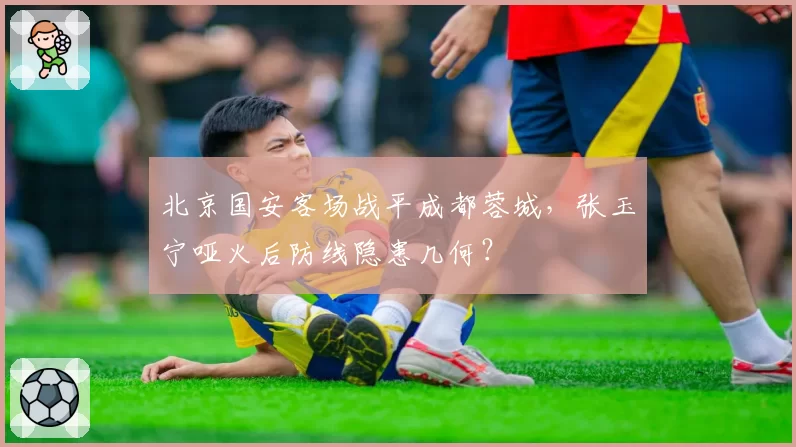 北京国安客场战平成都蓉城，张玉宁哑火后防线隐患几何？