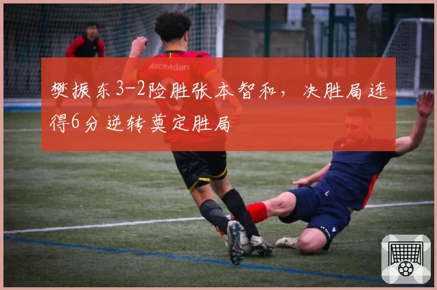 樊振东3-2险胜张本智和，决胜局连得6分逆转奠定胜局