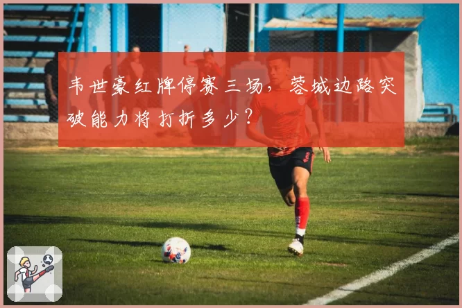 韦世豪红牌停赛三场,蓉城边路突破能力将打折多少?