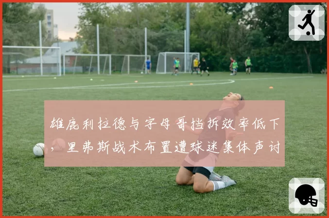 雄鹿利拉德与字母哥挡拆效率低下，里弗斯战术布置遭球迷集体声讨