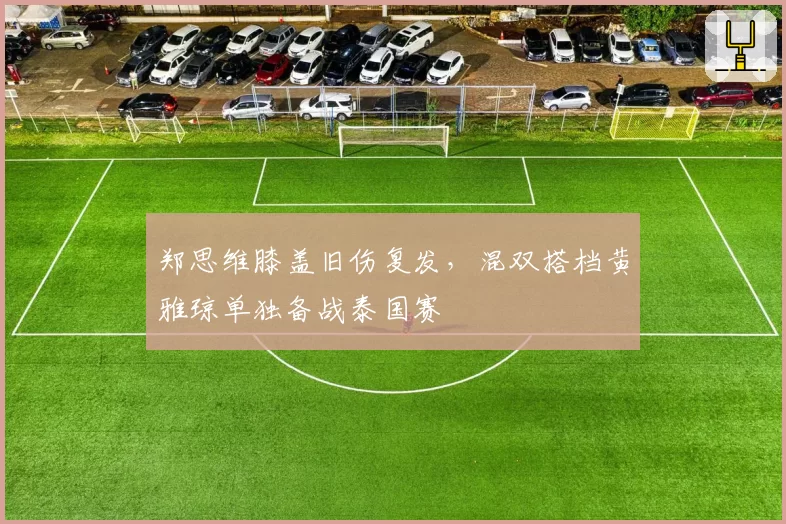 郑思维膝盖旧伤复发，混双搭档黄雅琼单独备战泰国赛