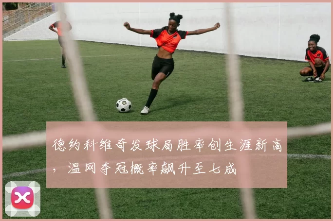 德约科维奇发球局胜率创生涯新高，温网夺冠概率飙升至七成
