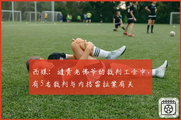 西媒：谴责老佛爷的裁判工会中，有5名裁判与内格雷拉案有关
