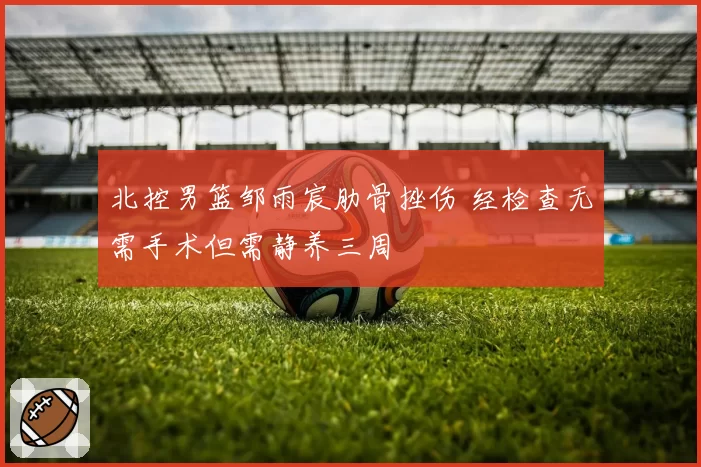 北控男篮邹雨宸肋骨挫伤 经检查无需手术但需静养三周