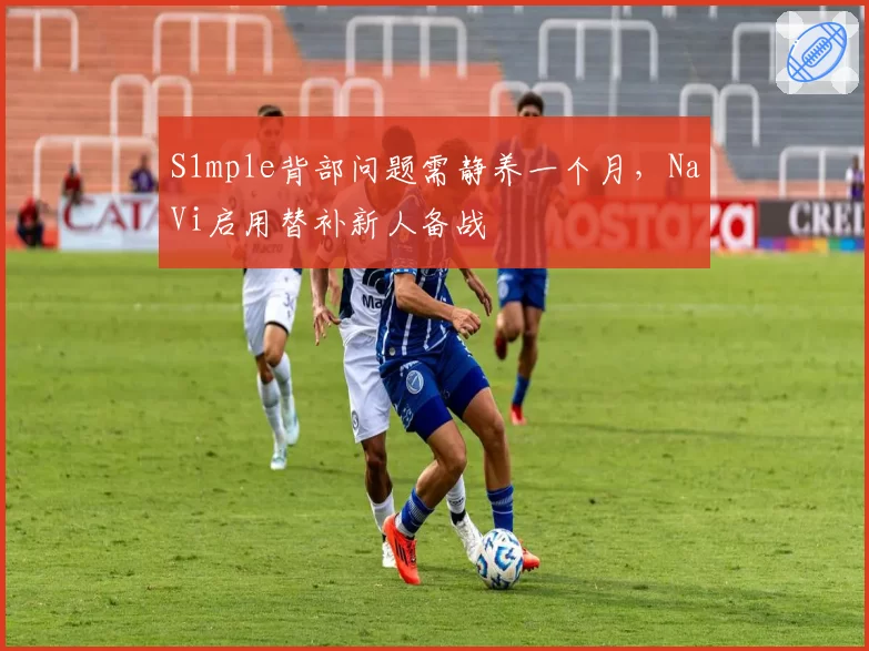 S1mple背部问题需静养一个月，NaVi启用替补新人备战