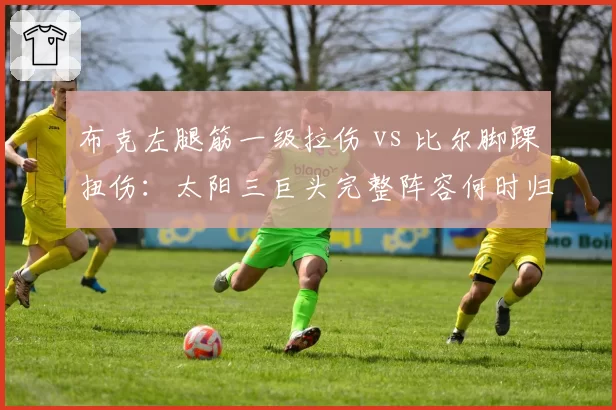 布克左腿筋一级拉伤 vs 比尔脚踝扭伤：太阳三巨头完整阵容何时归