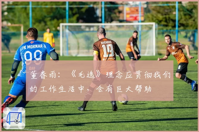 董春雨：《毛选》理念应贯彻我们的工作生活中，会有巨大帮助