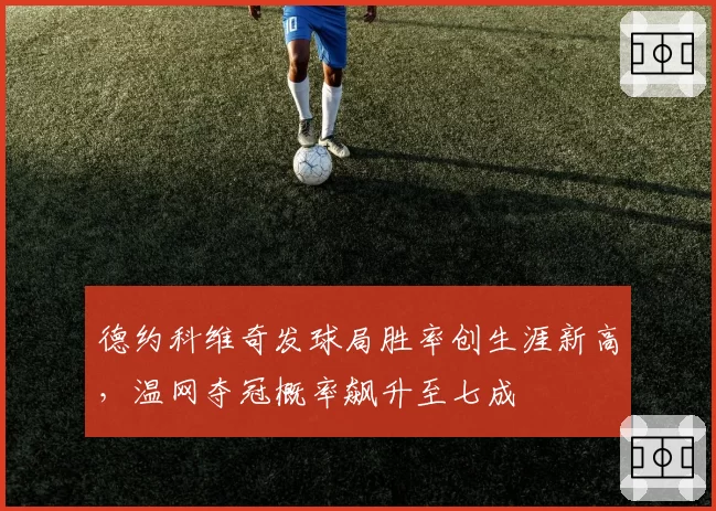 德约科维奇发球局胜率创生涯新高，温网夺冠概率飙升至七成