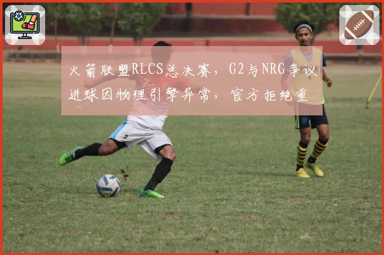 火箭联盟RLCS总决赛，G2与NRG争议进球因物理引擎异常，官方拒绝重赛