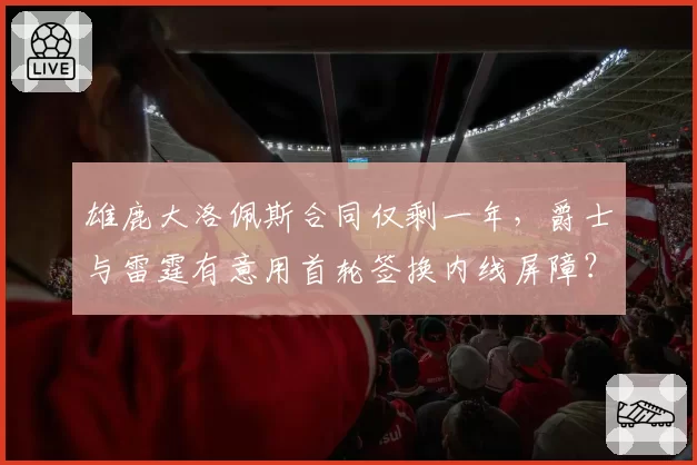 雄鹿大洛佩斯合同仅剩一年,爵士与雷霆有意用首轮签换内线屏障?