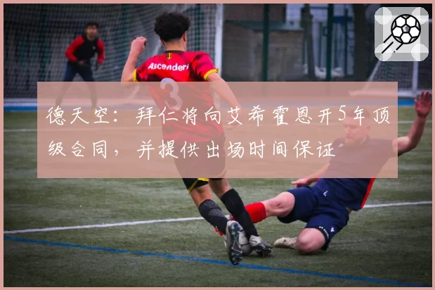 德天空：拜仁将向艾希霍恩开5年顶级合同，并提供出场时间保证