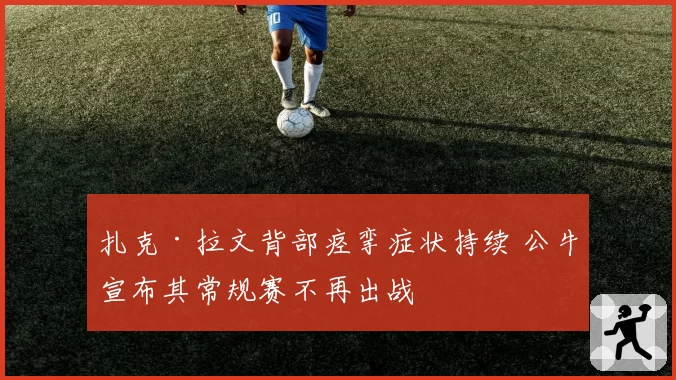扎克·拉文背部痉挛症状持续 公牛宣布其常规赛不再出战