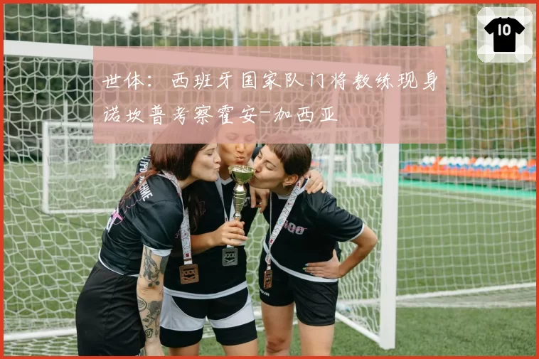 世体:西班牙国家队门将教练现身诺坎普考察霍安-加西亚