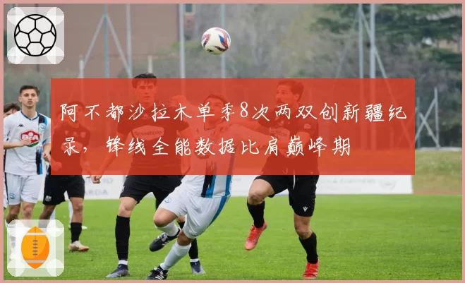 阿不都沙拉木单季8次两双创新疆纪录，锋线全能数据比肩巅峰期