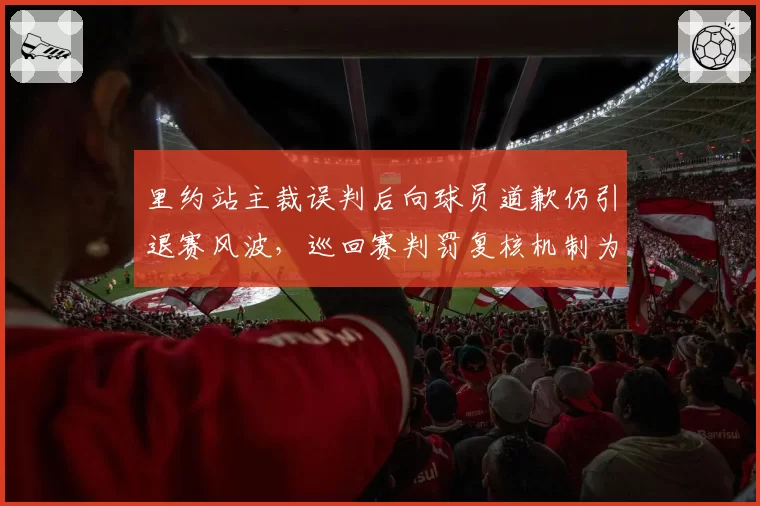 里约站主裁误判后向球员道歉仍引退赛风波，巡回赛判罚复核机制为何形同虚设？