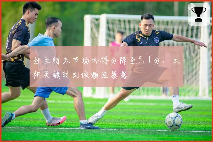 杜兰特末节场均得分降至5.1分，太阳关键时刻依赖症暴露