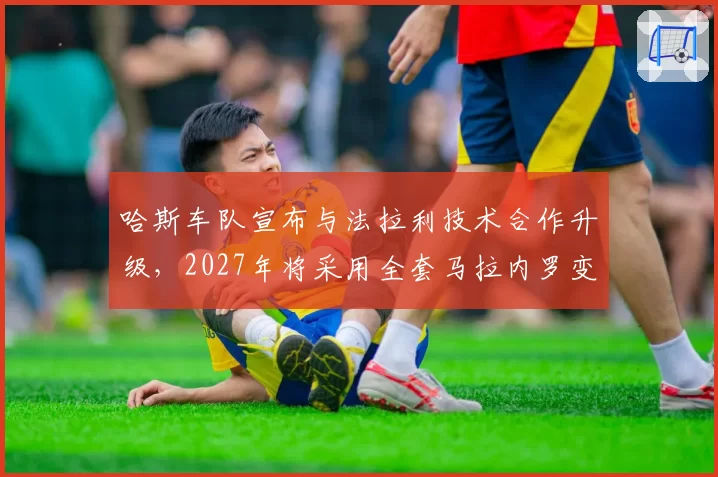 哈斯车队宣布与法拉利技术合作升级，2027年将采用全套马拉内罗变速箱