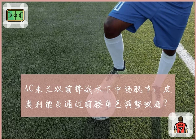 AC米兰双前锋战术下中场脱节,皮奥利能否通过前腰角色调整破局?