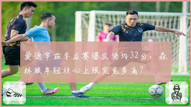 爱德华兹季后赛爆发场均32分，森林狼年轻核心上限究竟多高？