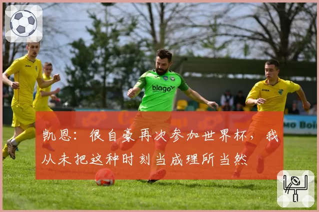 凯恩：很自豪再次参加世界杯，我从未把这种时刻当成理所当然