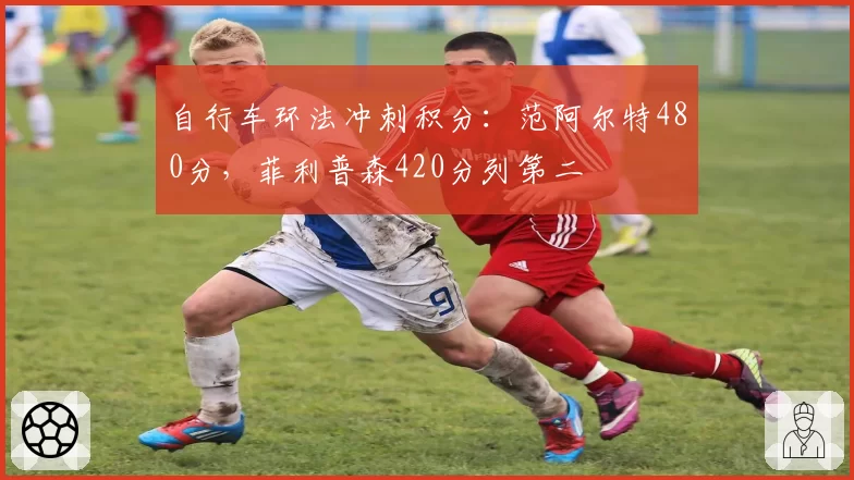 自行车环法冲刺积分：范阿尔特480分，菲利普森420分列第二