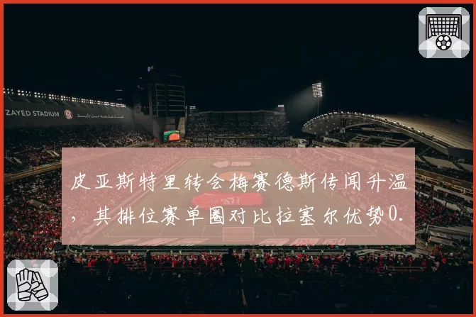 皮亚斯特里转会梅赛德斯传闻升温，其排位赛单圈对比拉塞尔优势0.15秒