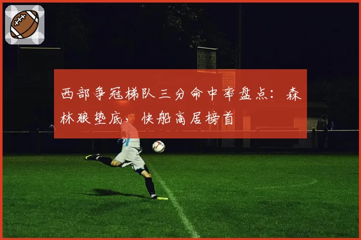 西部争冠梯队三分命中率盘点：森林狼垫底，快船高居榜首