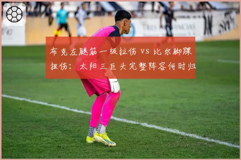 布克左腿筋一级拉伤 vs 比尔脚踝扭伤：太阳三巨头完整阵容何时归