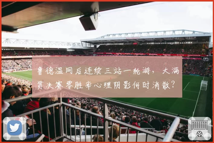 鲁德温网后连续三站一轮游，大满贯决赛零胜率心理阴影何时消散？