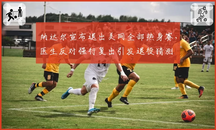 纳达尔宣布退出美网全部热身赛，医生反对强行复出引发退役猜测