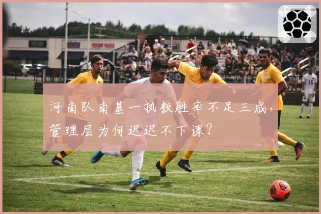 河南队南基一执教胜率不足三成，管理层为何迟迟不下课？
