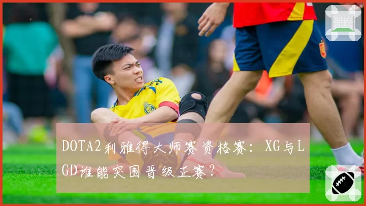 DOTA2利雅得大师赛资格赛:XG与LGD谁能突围晋级正赛?