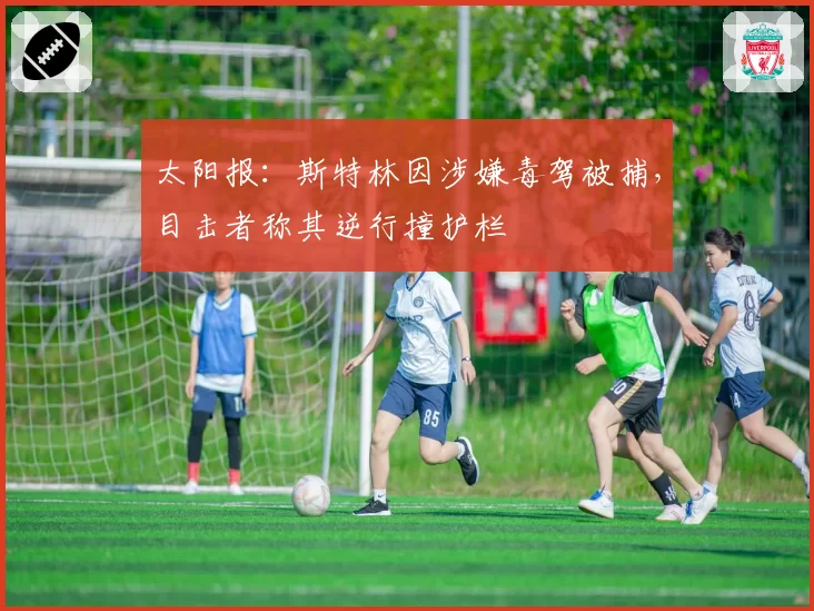 太阳报:斯特林因涉嫌毒驾被捕,目击者称其逆行撞护栏