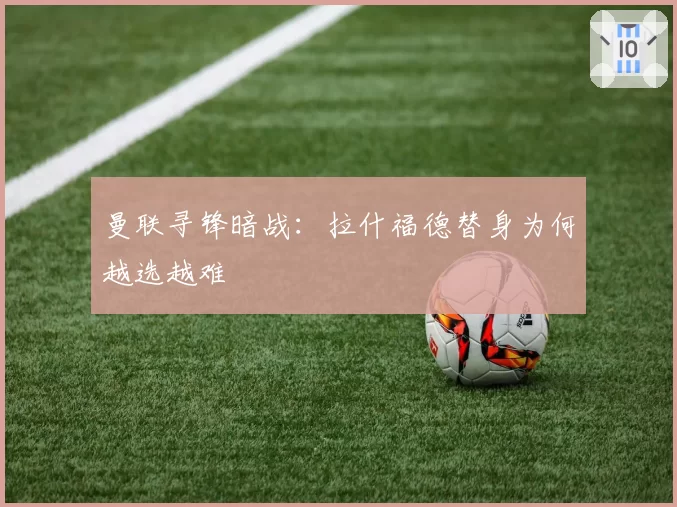 曼联寻锋暗战：拉什福德替身为何越选越难