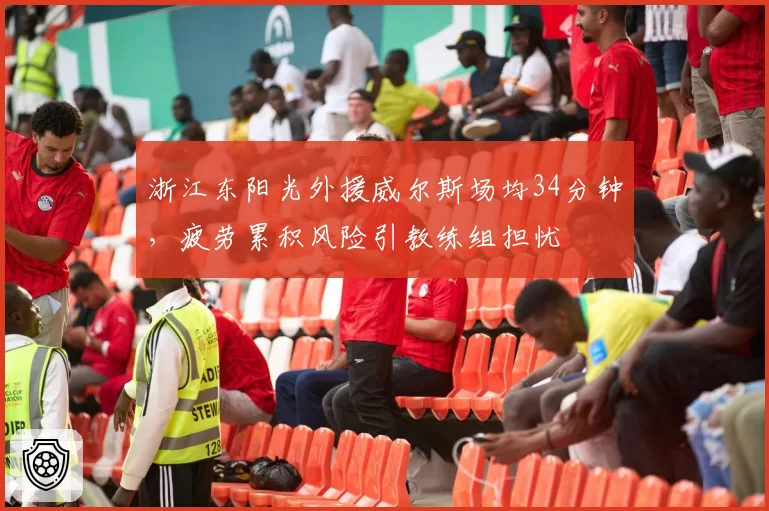 浙江东阳光外援威尔斯场均34分钟,疲劳累积风险引教练组担忧