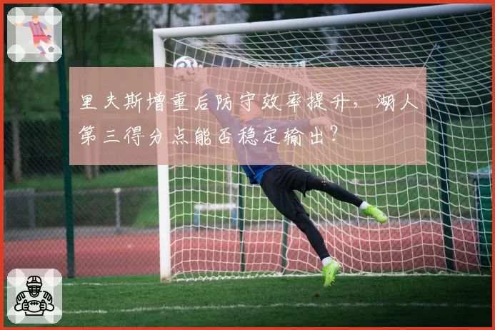 里夫斯增重后防守效率提升，湖人第三得分点能否稳定输出？