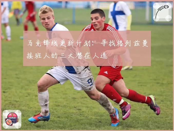 马竞锋线更新计划:寻找格列兹曼接班人的三大潜在人选